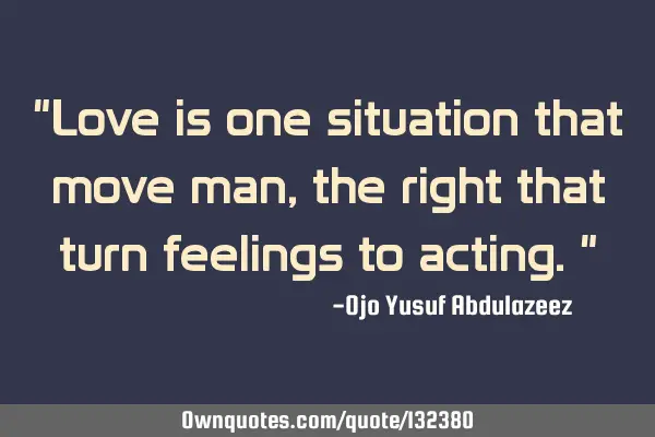 "Love is one situation that move man, the right that turn feelings to acting."