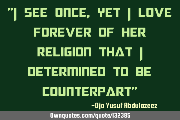 "I see once, yet I love forever of her religion that I determined to be counterpart"