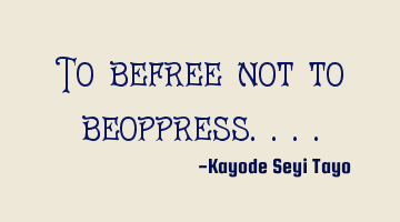 To befree not to beoppress....