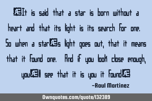 “It is said that a star is born without a heart and that its light is its search for one. So when