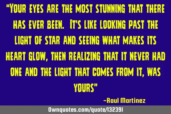 “Your eyes are the most stunning that there has ever been. It’s like looking past the light of