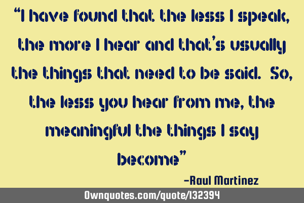 “I have found that the less I speak, the more I hear and that’s usually the things that need to