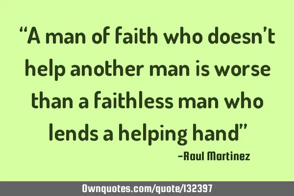 “A man of faith who doesn’t help another man is worse than a faithless man who lends a helping
