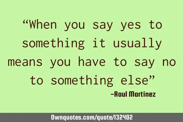“When you say yes to something it usually means you have to say no to something else”