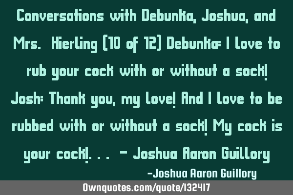 Conversations with Debunka, Joshua, and Mrs. Hierling (10 of 12) Debunka: I love to rub your cock