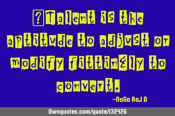 ‌Talent is the aptitude to adjust or modify fittingly to