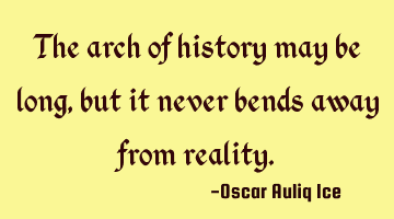 The arch of history may be long, but it never bends away from reality.