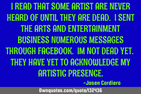I READ THAT SOME ARTIST ARE NEVER HEARD OF UNTIL THEY ARE DEAD. I SENT THE ARTS AND ENTERTAINMENT BU