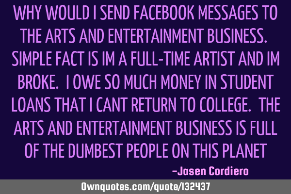 WHY WOULD I SEND FACEBOOK MESSAGES TO THE ARTS AND ENTERTAINMENT BUSINESS. SIMPLE FACT IS IM A FULL-