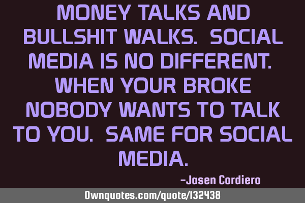 MONEY TALKS AND BULLSHIT WALKS. SOCIAL MEDIA IS NO DIFFERENT. WHEN YOUR BROKE NOBODY WANTS TO TALK T