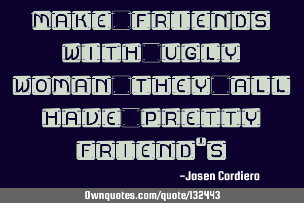 MAKE FRIENDS WITH UGLY WOMAN THEY ALL HAVE PRETTY FRIEND