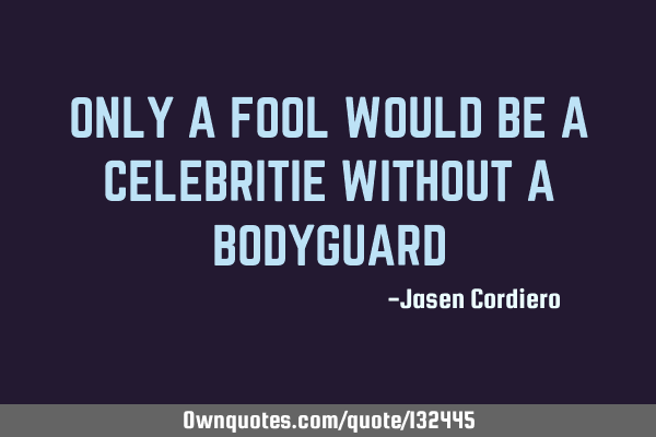ONLY A FOOL WOULD BE A CELEBRITIE WITHOUT A BODYGUARD
