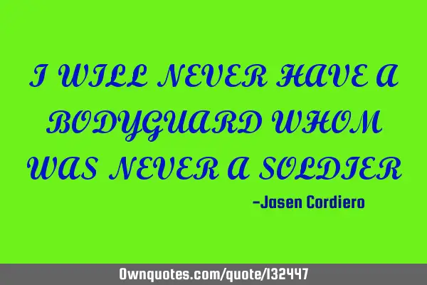 I WILL NEVER HAVE A BODYGUARD WHOM WAS NEVER A SOLDIER