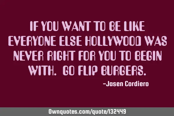 IF YOU WANT TO BE LIKE EVERYONE ELSE HOLLYWOOD WAS NEVER RIGHT FOR YOU TO BEGIN WITH. GO FLIP BURGER