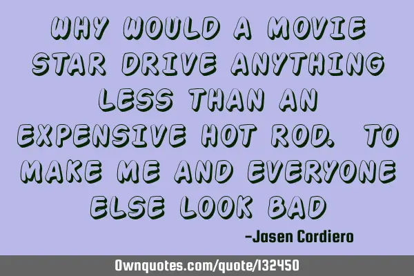 WHY WOULD A MOVIE STAR DRIVE ANYTHING LESS THAN AN EXPENSIVE HOT ROD. TO MAKE ME AND EVERYONE ELSE L