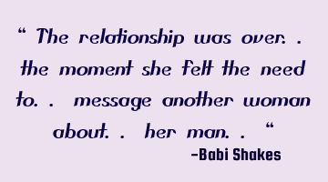 “ The relationship was over.. the moment she felt the need to.. message another woman about.. her