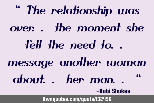 “ The relationship was over.. the moment she felt the need to.. message another woman about.. her