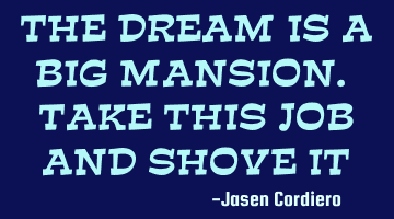 THE DREAM IS A BIG MANSION. TAKE THIS JOB AND SHOVE IT