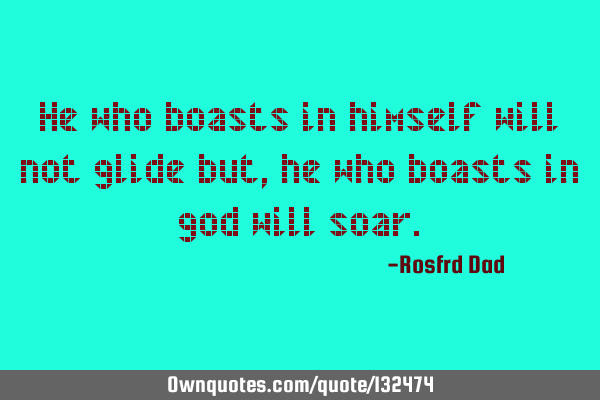 He who boasts in himself will not glide but, he who boasts in god will