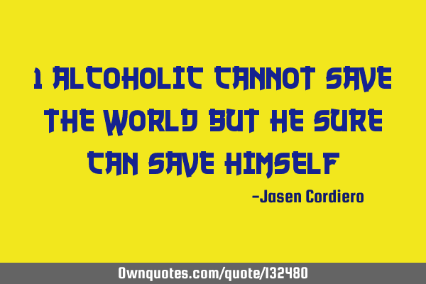 1 ALCOHOLIC CANNOT SAVE THE WORLD BUT HE SURE CAN SAVE HIMSELF