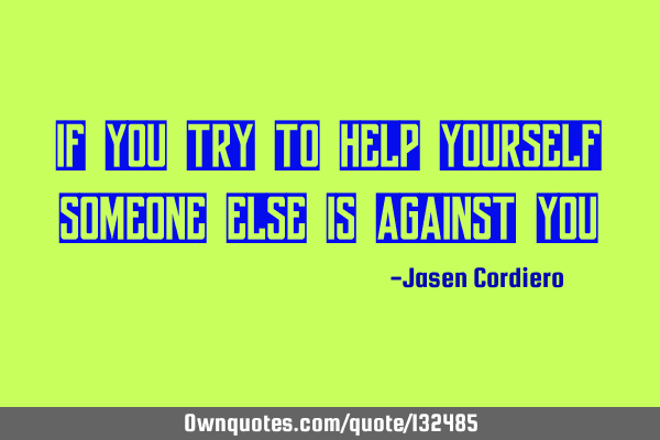 IF YOU TRY TO HELP YOURSELF SOMEONE ELSE IS AGAINST YOU