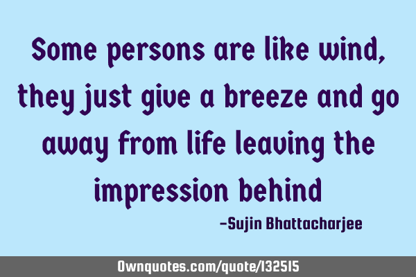 Some persons are like wind, they just give a breeze and go away from life leaving the impression