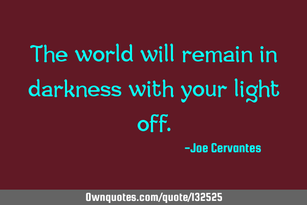 The world will remain in darkness with your light