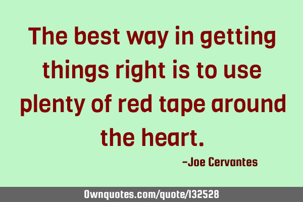 The best way in getting things right is to use plenty of red tape around the