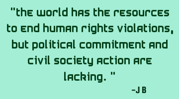 The world has the resources to end human rights violations, but political commitment and civil