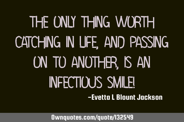 The only thing worth catching in life, and passing on to another, is an infectious smile!