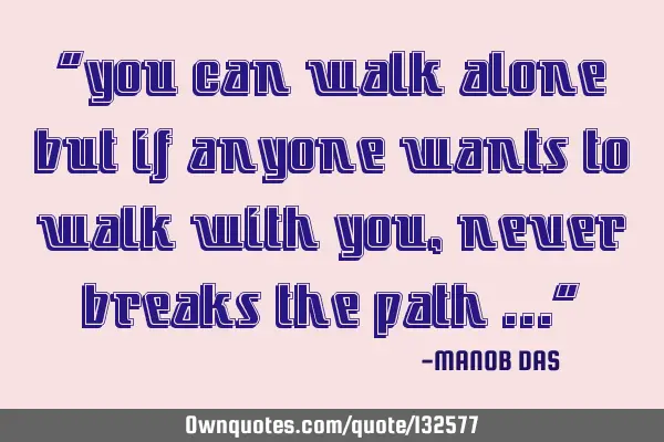 “you can walk alone but if anyone wants to walk with you , never breaks the path …”