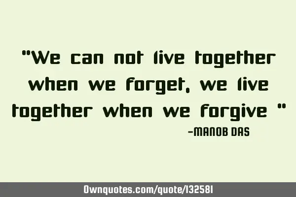 “We can not live together when we forget, we live together when we forgive “