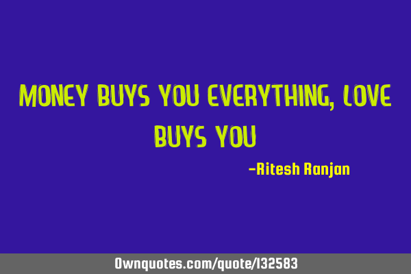 Money buys you everything, Love buys