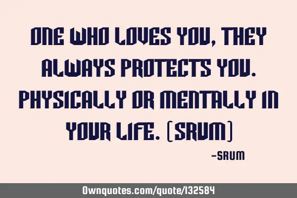 One who loves you,they always protects you.Physically or mentally in your life.(SRUM)