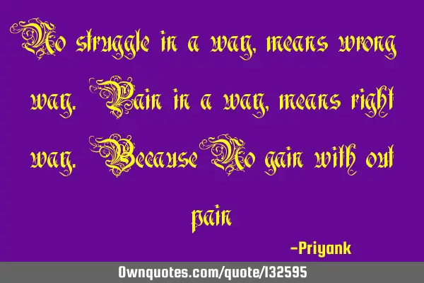 No struggle in a way , means wrong way. Pain in a way, means right way. Because No gain with out