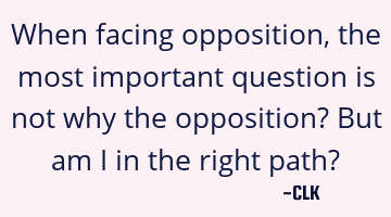 When facing opposition, the most important question is not why the opposition? But am I in the