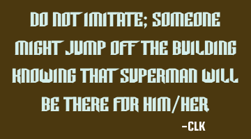 Do not imitate; someone might jump off the building knowing that Superman will be there for him/