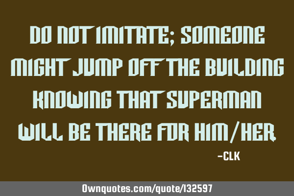 Do not imitate; someone might jump off the building knowing that Superman will be there for him/