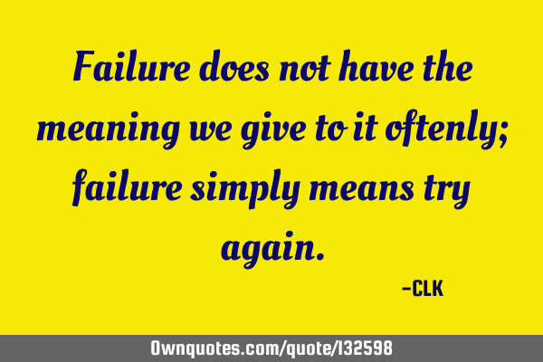 Failure does not have the meaning we give to it; failure simply means try