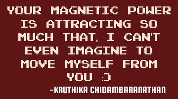Your magnetic power is attracting so much that,I can't even imagine to move myself from you :)