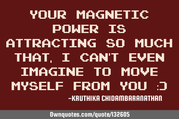 Your magnetic power is attracting so much that,I can