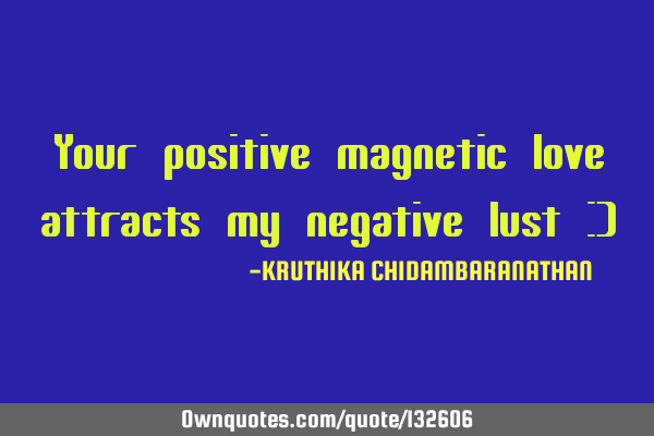 Your positive magnetic love attracts my negative lust :)