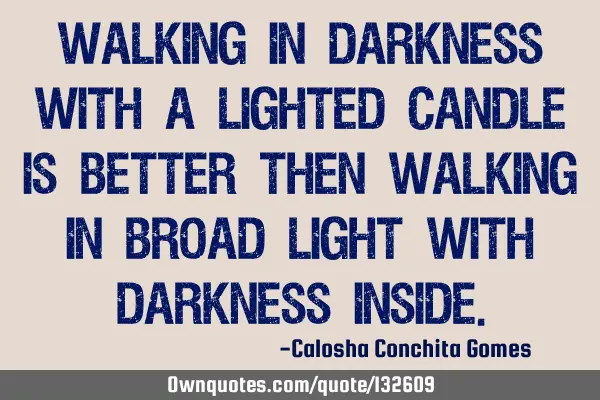 Walking in darkness with a lighted candle is better then walking in broad light with darkness