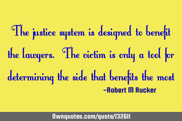 The justice system is designed to benefit the lawyers. The victim is only a tool for determining
