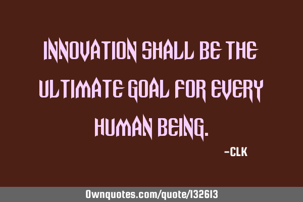 Innovation shall be the ultimate goal for every human