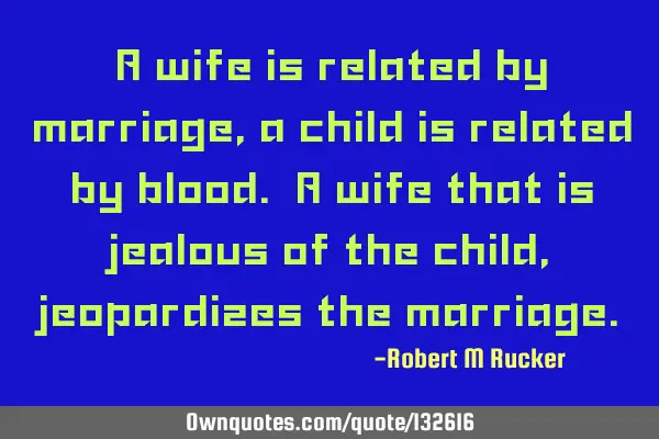 A wife is related by marriage, a child is related by blood. A wife that is jealous of the child,