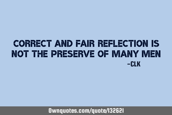 Correct and fair reflection is not the preserve of many