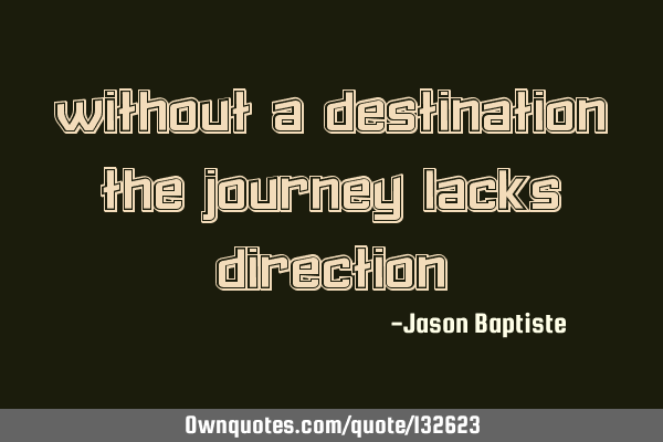 Without a destination the journey lacks