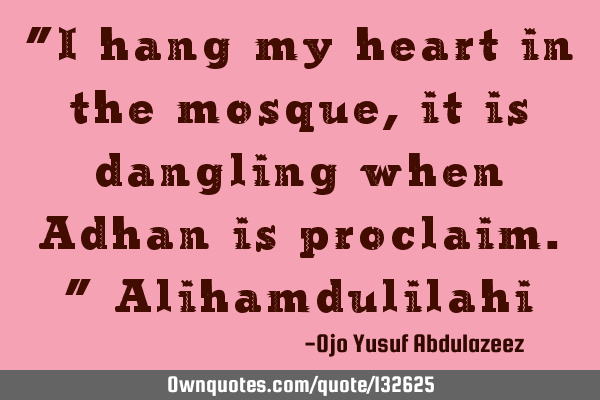 "I hang my heart in the mosque, it is dangling when Adhan is proclaim." A