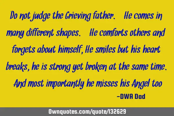 Do not judge the Grieving father. He comes in many different shapes. He comforts others and forgets